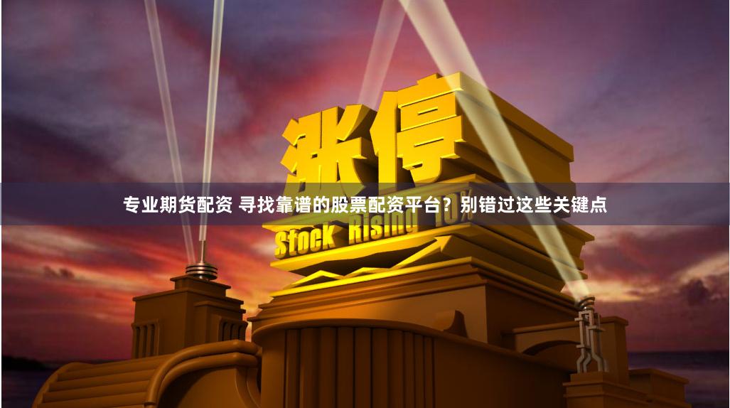 专业期货配资 寻找靠谱的股票配资平台？别错过这些关键点
