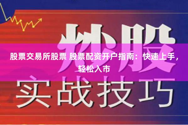 股票交易所股票 股票配资开户指南：快速上手，轻松入市