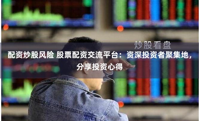 配资炒股风险 股票配资交流平台：资深投资者聚集地，分享投资心得