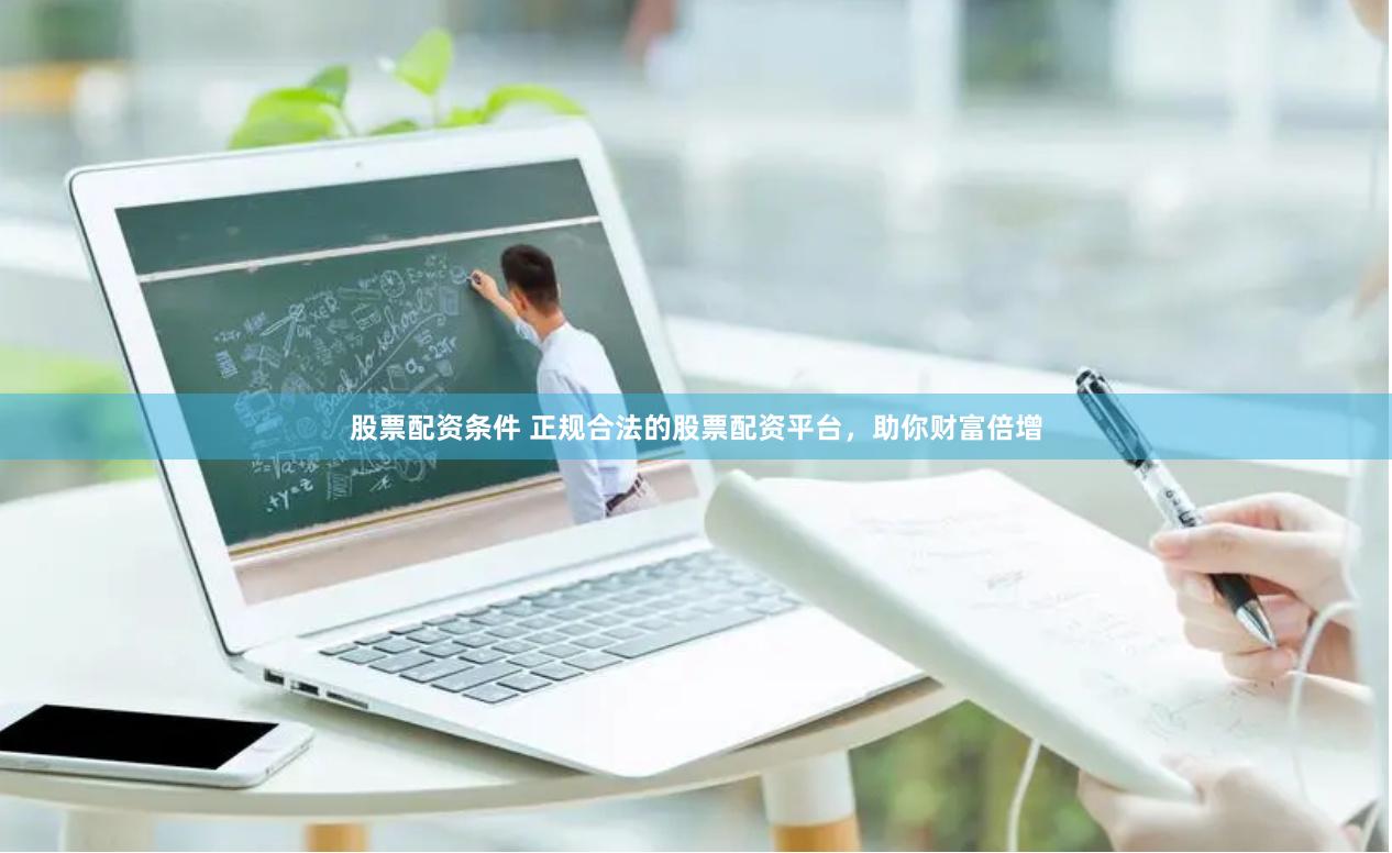 股票配资条件 正规合法的股票配资平台，助你财富倍增
