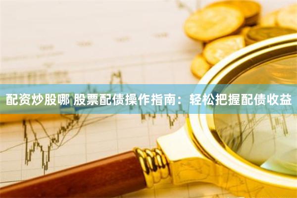 配资炒股哪 股票配债操作指南：轻松把握配债收益