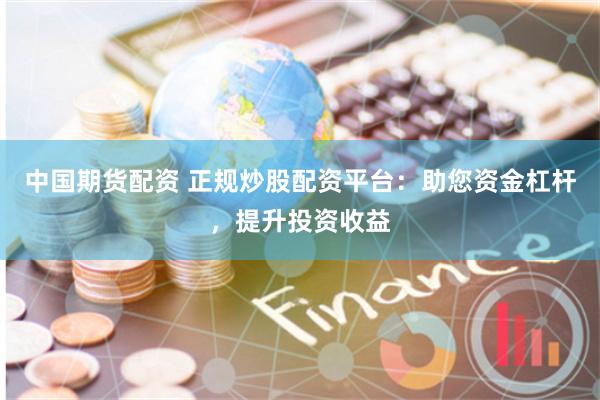 中国期货配资 正规炒股配资平台：助您资金杠杆，提升投资收益