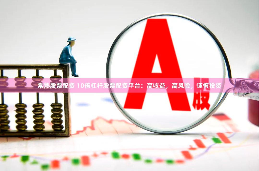 常熟股票配资 10倍杠杆股票配资平台：高收益，高风险，谨慎投资