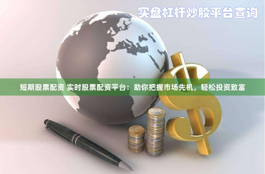 短期股票配资 实时股票配资平台：助你把握市场先机，轻松投资致富