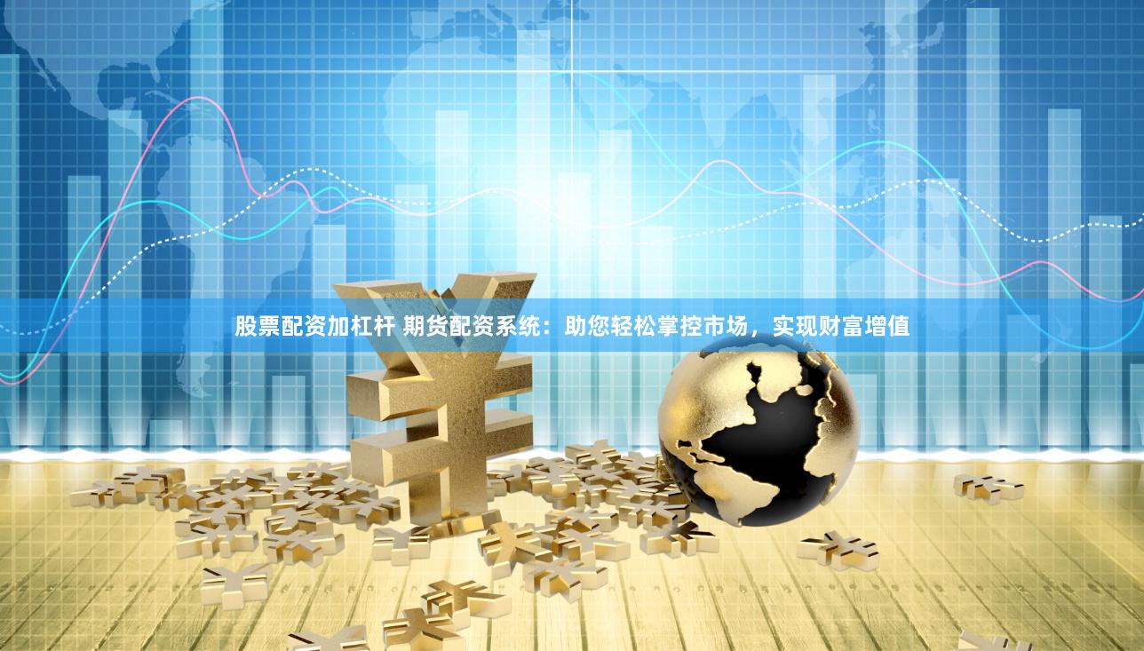股票配资加杠杆 期货配资系统：助您轻松掌控市场，实现财富增值