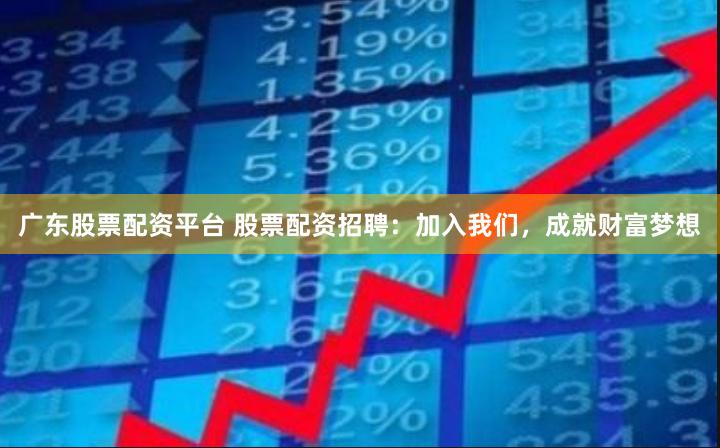 广东股票配资平台 股票配资招聘：加入我们，成就财富梦想