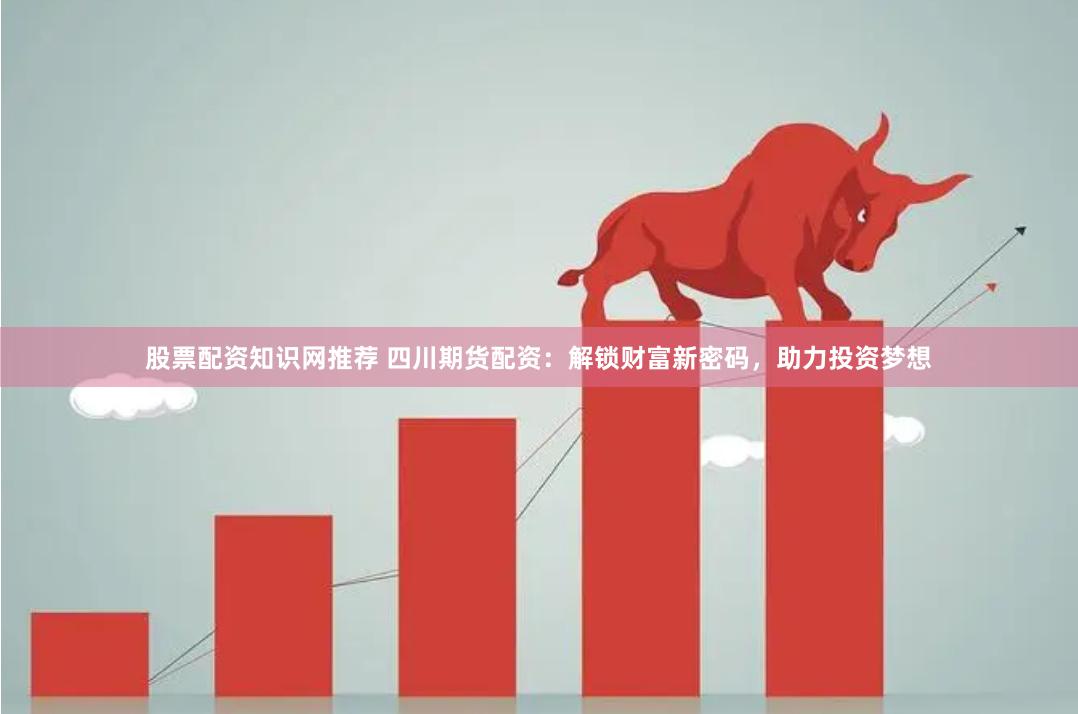 股票配资知识网推荐 四川期货配资：解锁财富新密码，助力投资梦想