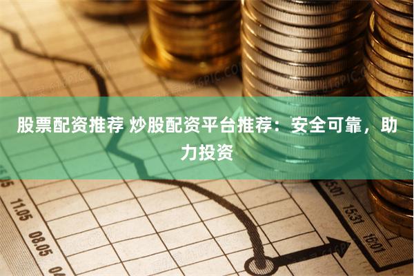 股票配资推荐 炒股配资平台推荐：安全可靠，助力投资