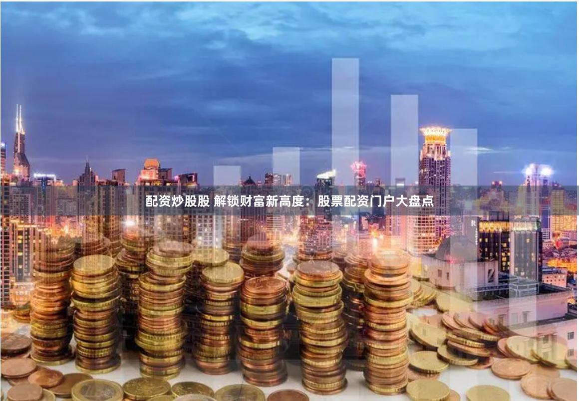 配资炒股股 解锁财富新高度：股票配资门户大盘点