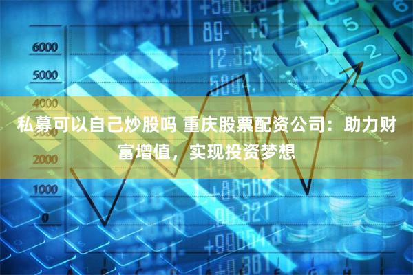 私募可以自己炒股吗 重庆股票配资公司：助力财富增值，实现投资梦想