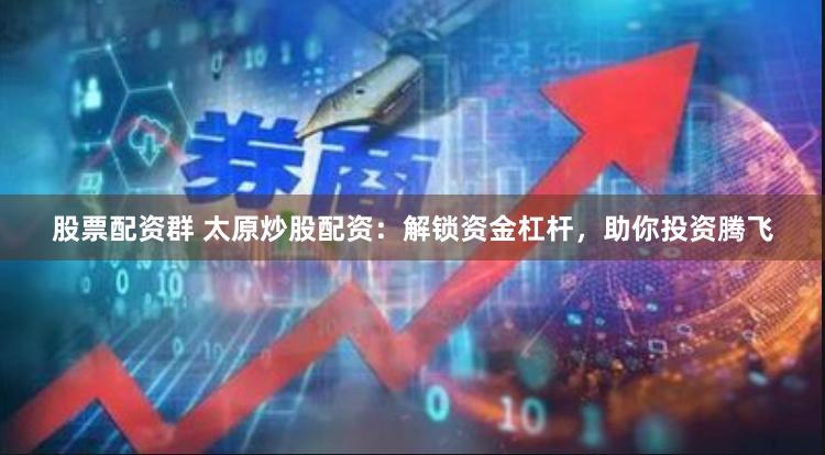 股票配资群 太原炒股配资：解锁资金杠杆，助你投资腾飞