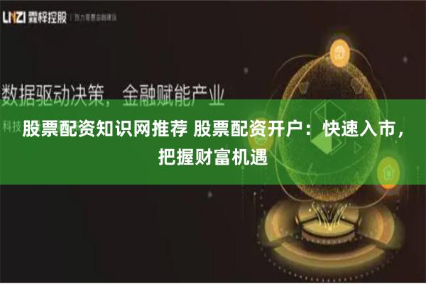 股票配资知识网推荐 股票配资开户：快速入市，把握财富机遇