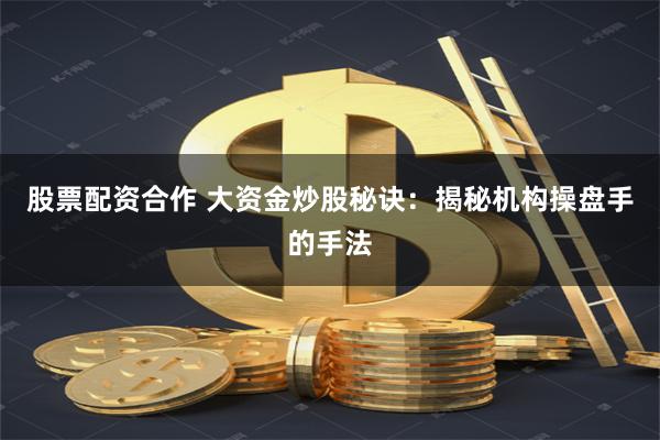 股票配资合作 大资金炒股秘诀：揭秘机构操盘手的手法