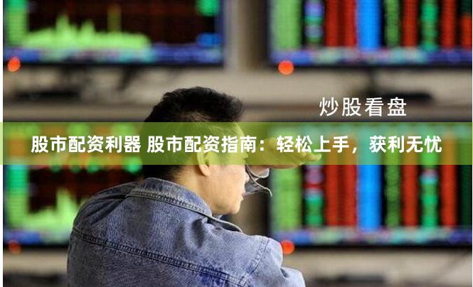 股市配资利器 股市配资指南：轻松上手，获利无忧