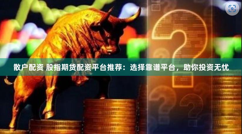 散户配资 股指期货配资平台推荐：选择靠谱平台，助你投资无忧