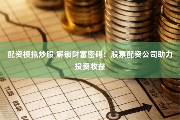 配资模拟炒股 解锁财富密码：股票配资公司助力投资收益