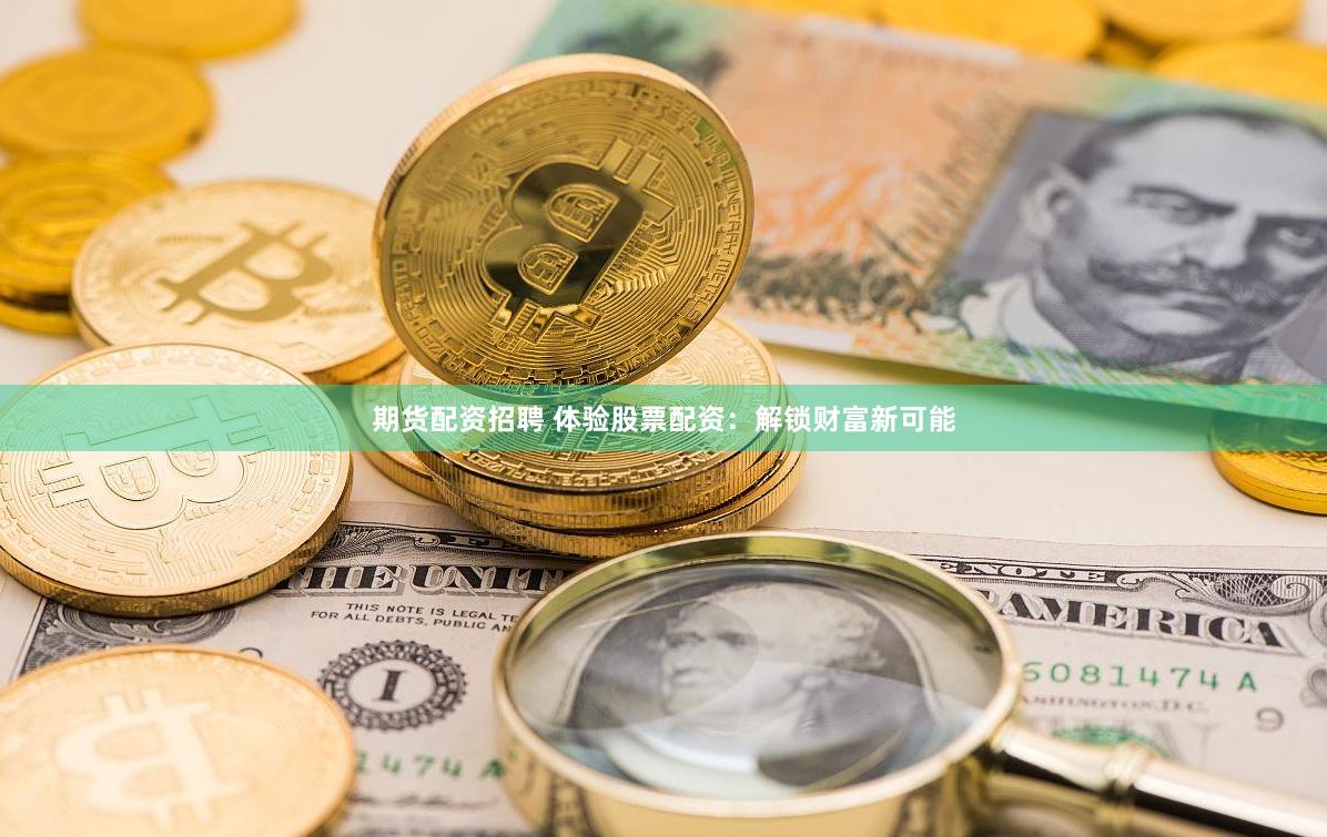 期货配资招聘 体验股票配资：解锁财富新可能