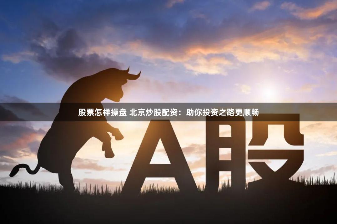股票怎样操盘 北京炒股配资：助你投资之路更顺畅