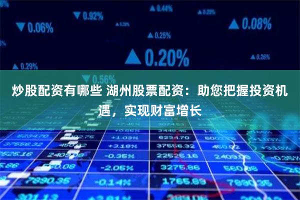 炒股配资有哪些 湖州股票配资：助您把握投资机遇，实现财富增长