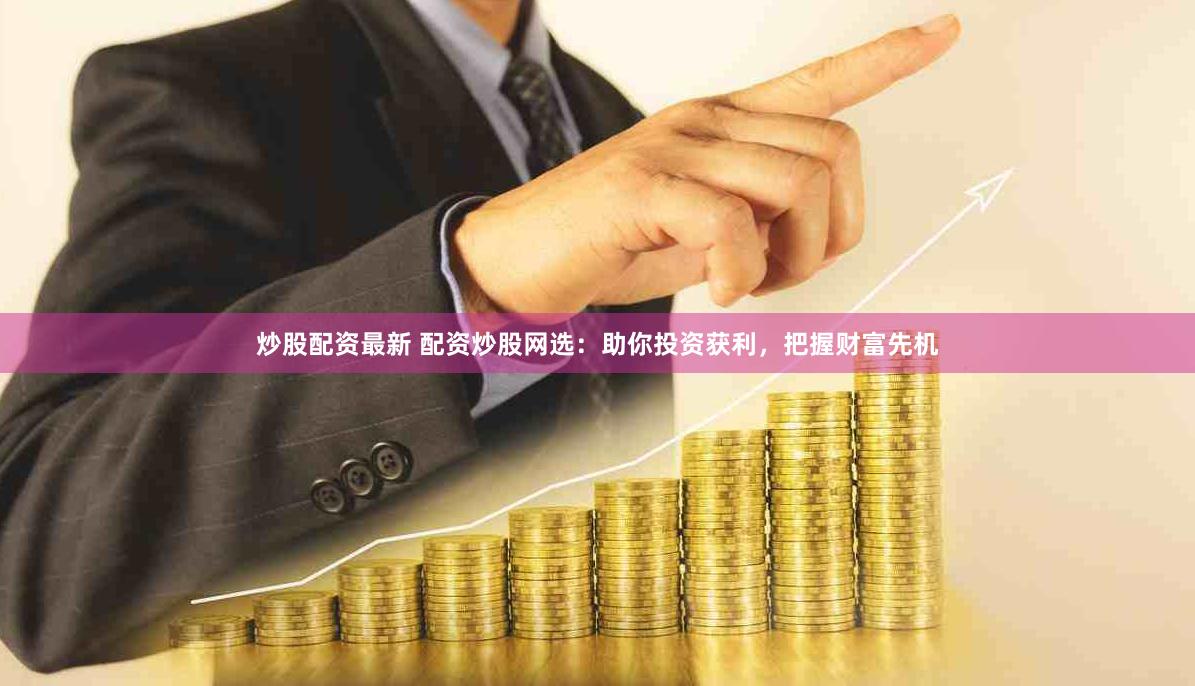 炒股配资最新 配资炒股网选：助你投资获利，把握财富先机