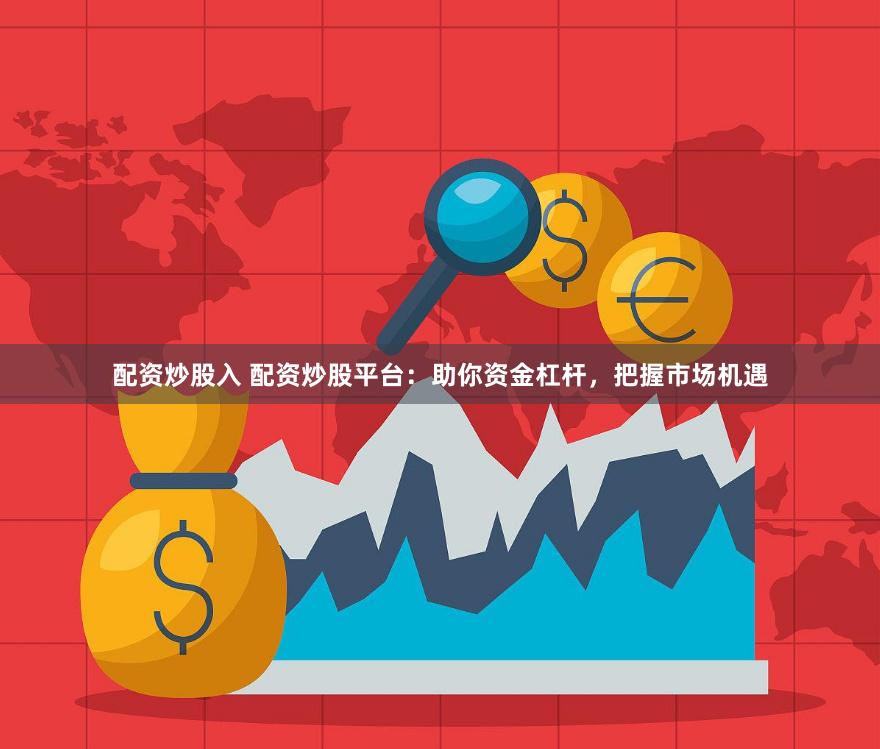 配资炒股入 配资炒股平台：助你资金杠杆，把握市场机遇