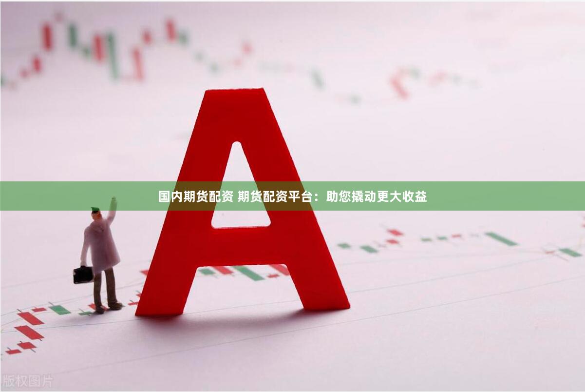 国内期货配资 期货配资平台：助您撬动更大收益