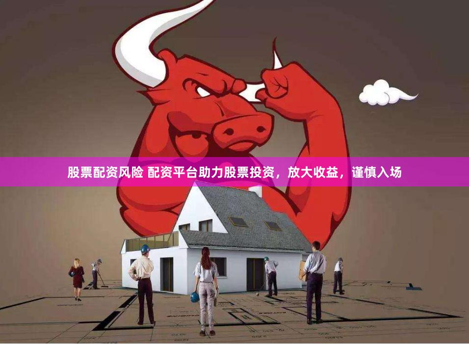 股票配资风险 配资平台助力股票投资，放大收益，谨慎入场