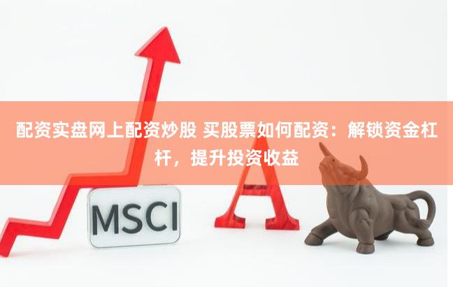 配资实盘网上配资炒股 买股票如何配资：解锁资金杠杆，提升投资收益