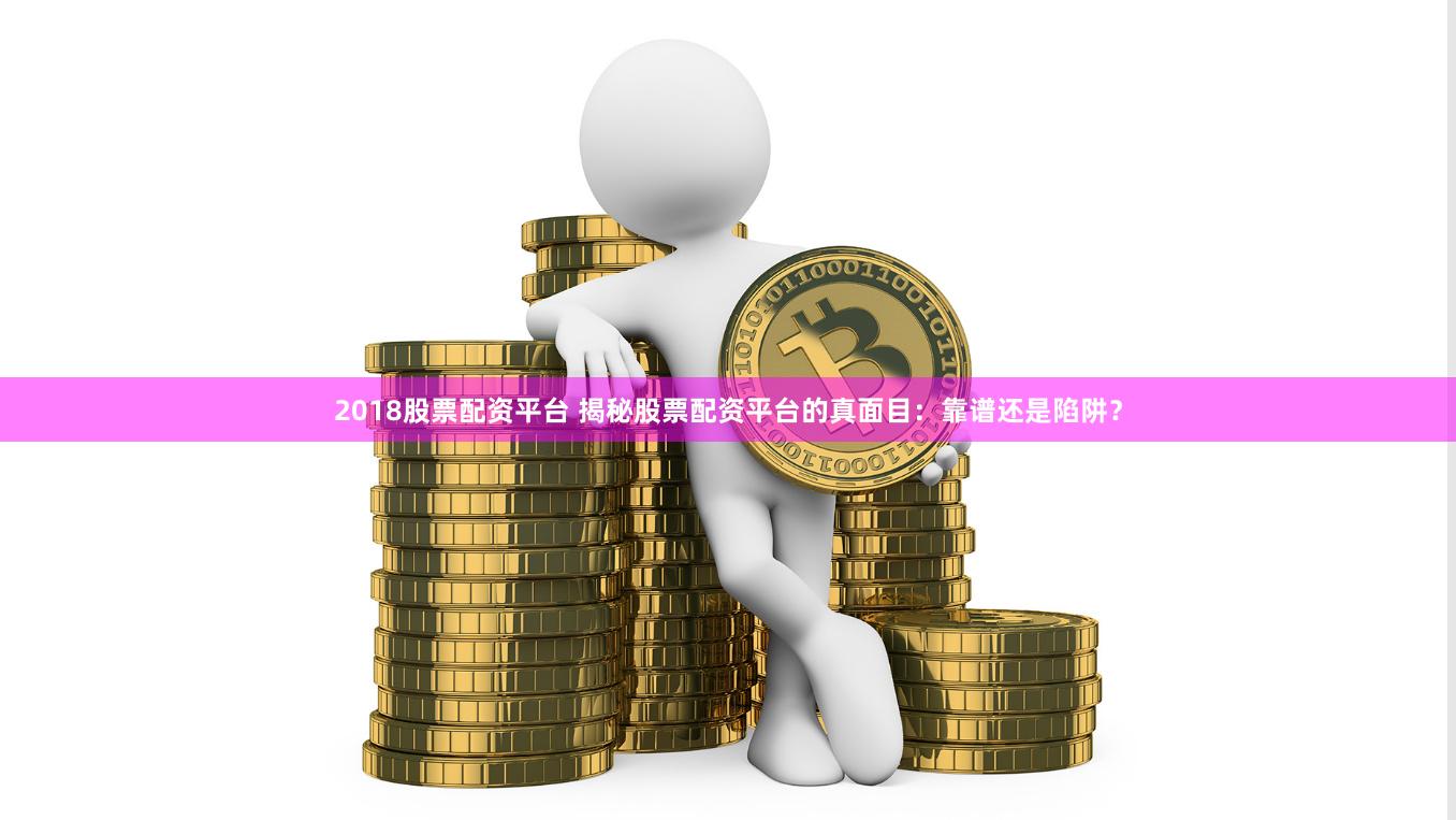 2018股票配资平台 揭秘股票配资平台的真面目：靠谱还是陷阱？