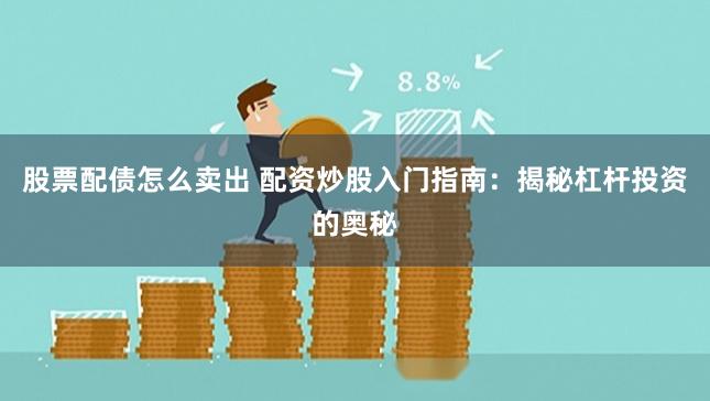 股票配债怎么卖出 配资炒股入门指南：揭秘杠杆投资的奥秘