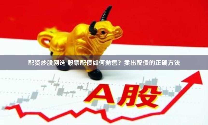 配资炒股网选 股票配债如何抛售？卖出配债的正确方法