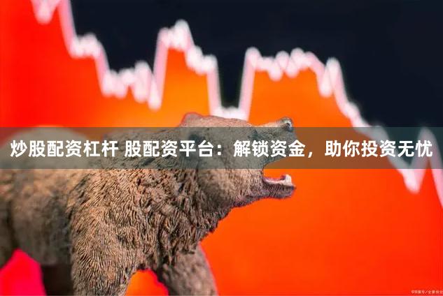 炒股配资杠杆 股配资平台：解锁资金，助你投资无忧