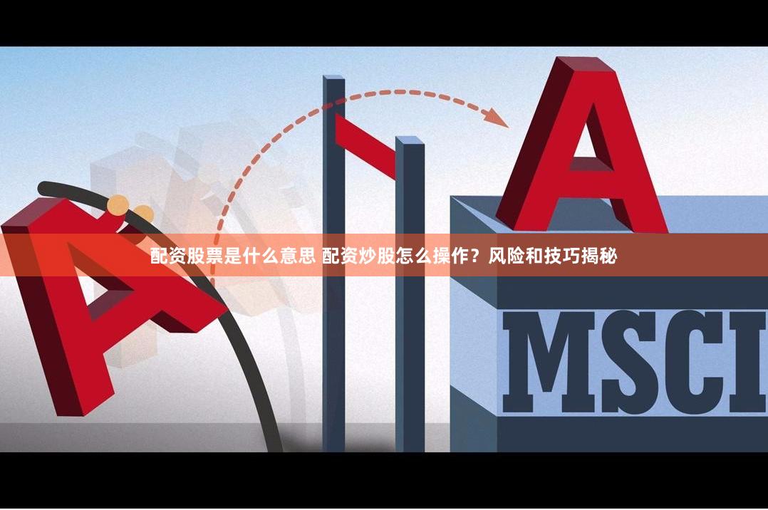 配资股票是什么意思 配资炒股怎么操作？风险和技巧揭秘
