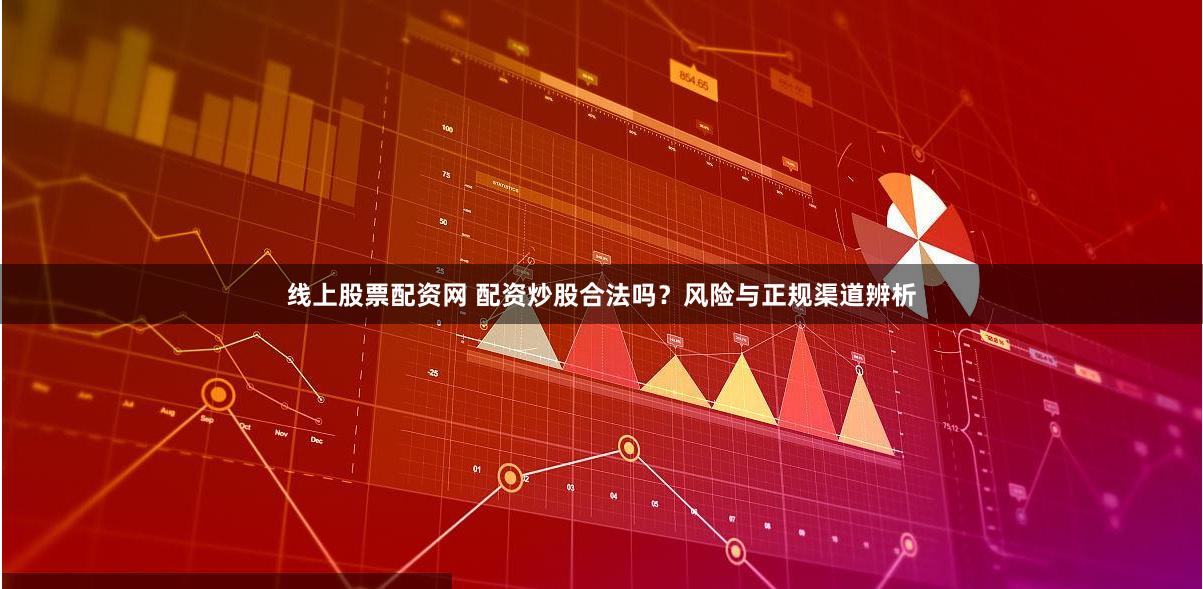 线上股票配资网 配资炒股合法吗？风险与正规渠道辨析