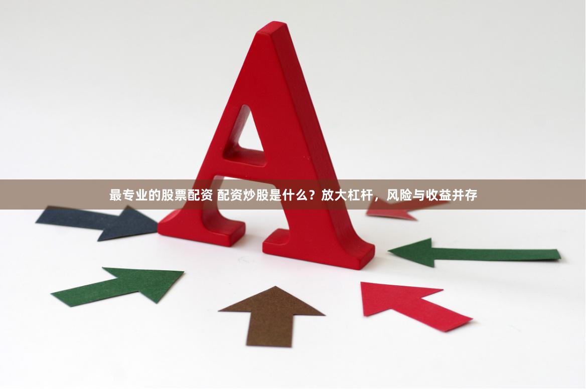 最专业的股票配资 配资炒股是什么？放大杠杆，风险与收益并存