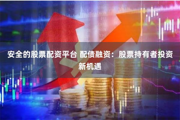 安全的股票配资平台 配债融资：股票持有者投资新机遇