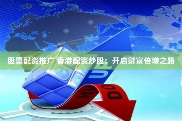 股票配资推广 香港配资炒股：开启财富倍增之路