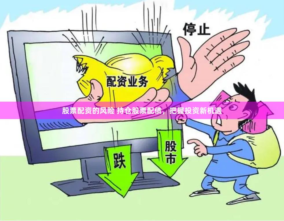 股票配资的风险 持仓股票配债，把握投资新机遇