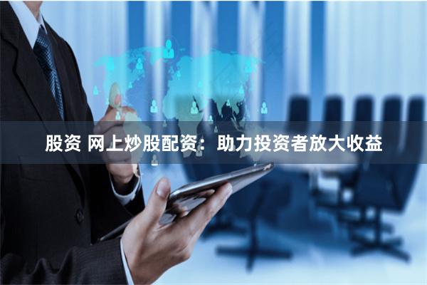 股资 网上炒股配资：助力投资者放大收益