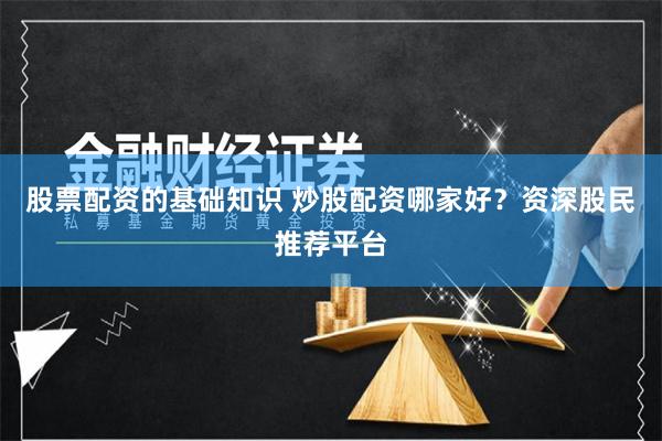 股票配资的基础知识 炒股配资哪家好？资深股民推荐平台