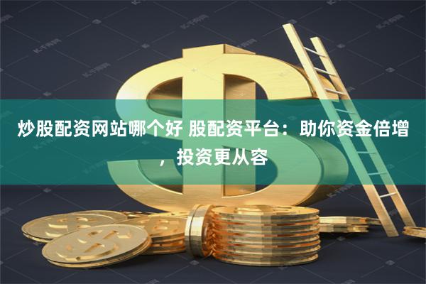 炒股配资网站哪个好 股配资平台：助你资金倍增，投资更从容
