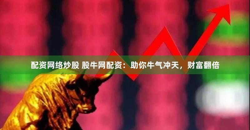 配资网络炒股 股牛网配资：助你牛气冲天，财富翻倍