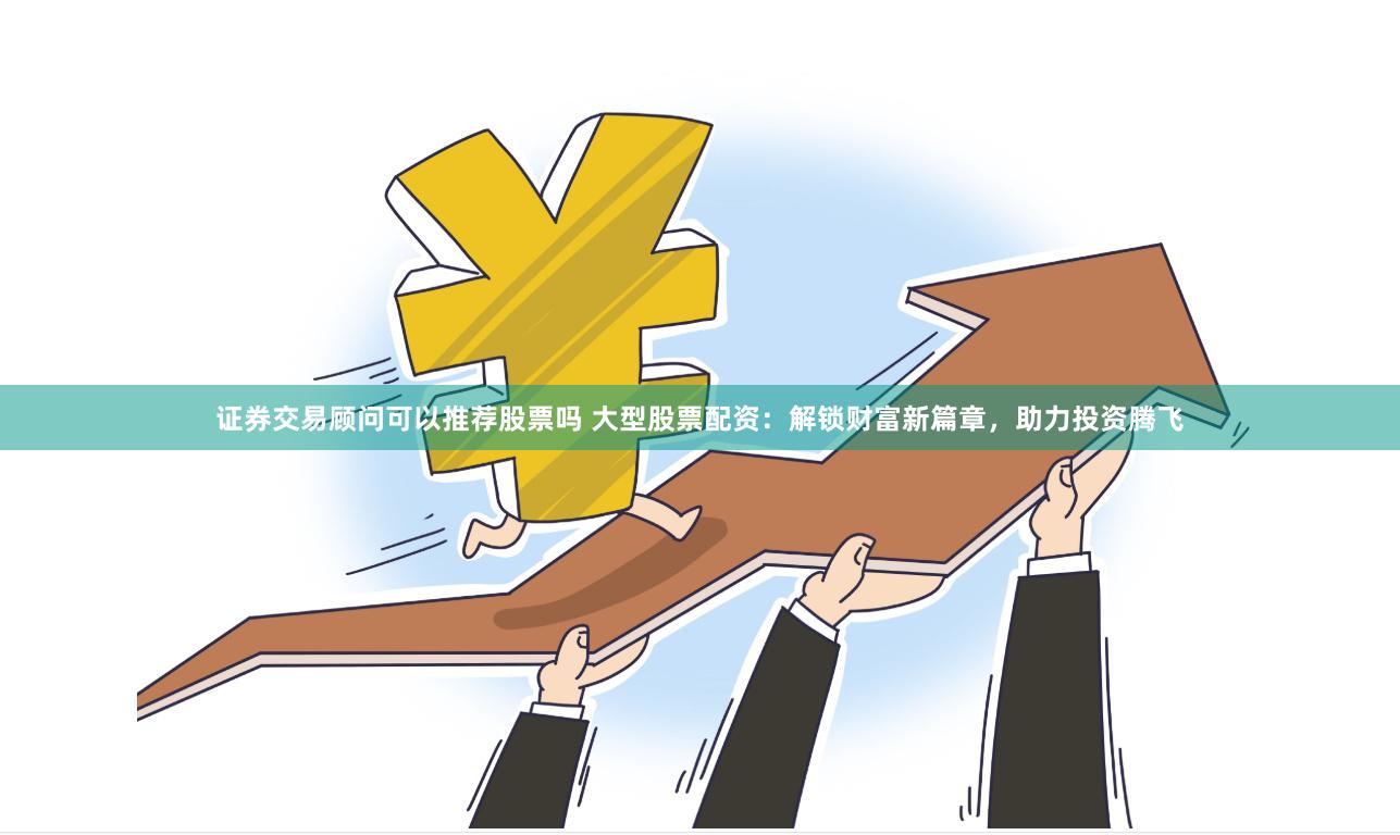 证券交易顾问可以推荐股票吗 大型股票配资：解锁财富新篇章，助力投资腾飞