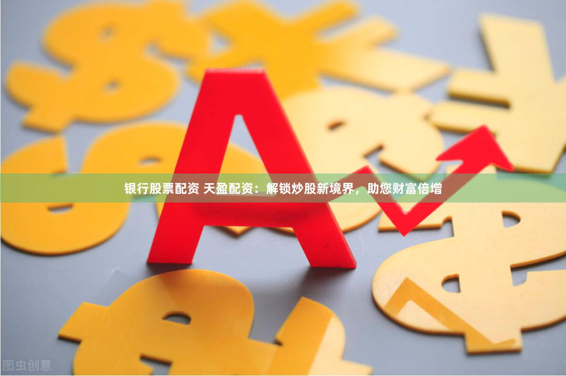 银行股票配资 天盈配资：解锁炒股新境界，助您财富倍增