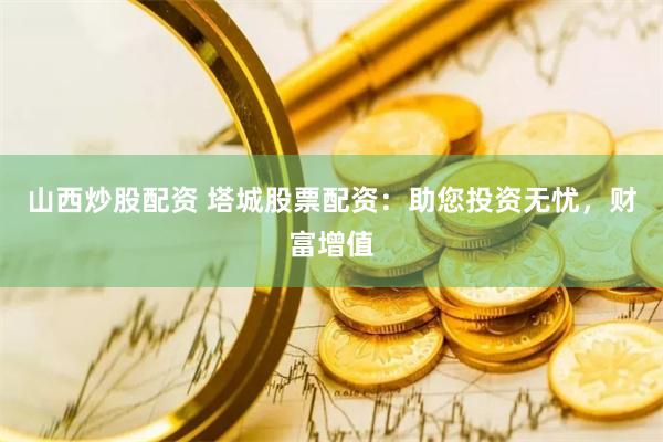 山西炒股配资 塔城股票配资：助您投资无忧，财富增值