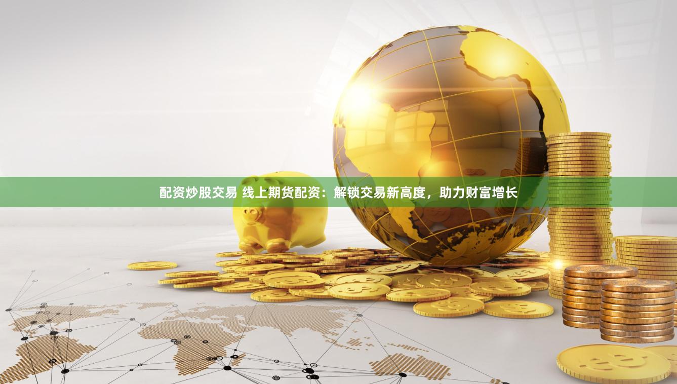 配资炒股交易 线上期货配资：解锁交易新高度，助力财富增长
