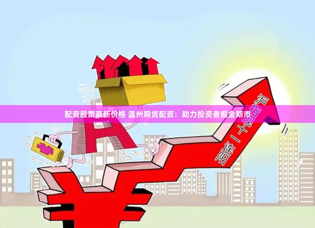 配资股票最新价格 温州期货配资：助力投资者掘金期市