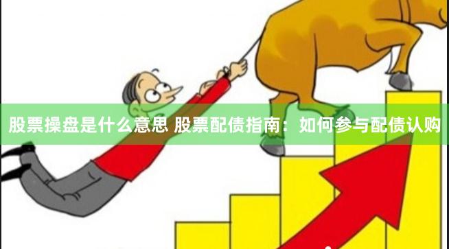 股票操盘是什么意思 股票配债指南：如何参与配债认购