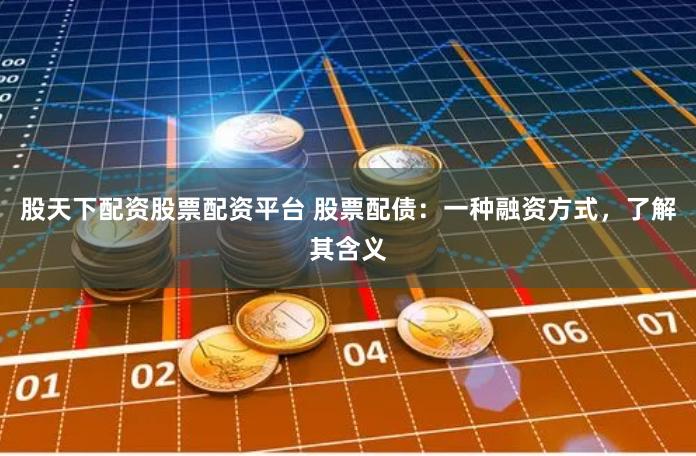 股天下配资股票配资平台 股票配债：一种融资方式，了解其含义
