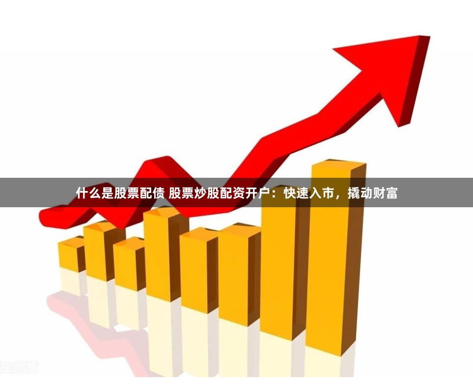 什么是股票配债 股票炒股配资开户：快速入市，撬动财富